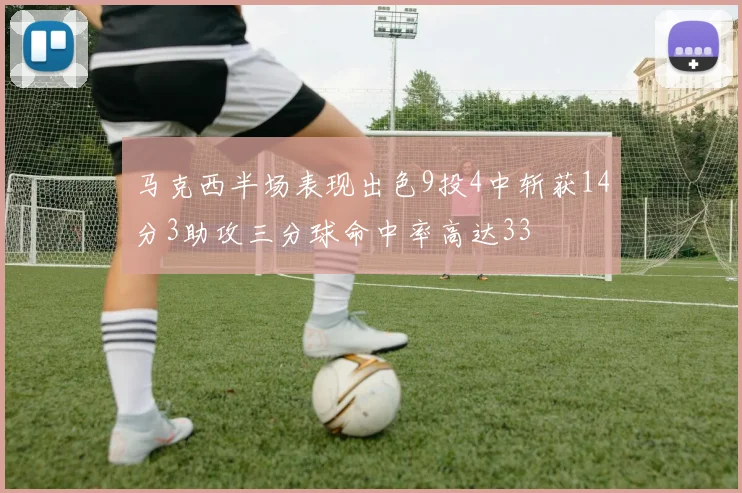 马克西半场表现出色9投4中斩获14分3助攻三分球命中率高达33