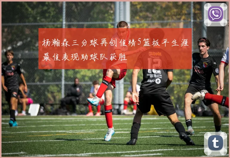 杨瀚森三分球再创佳绩5篮板平生涯最佳表现助球队获胜