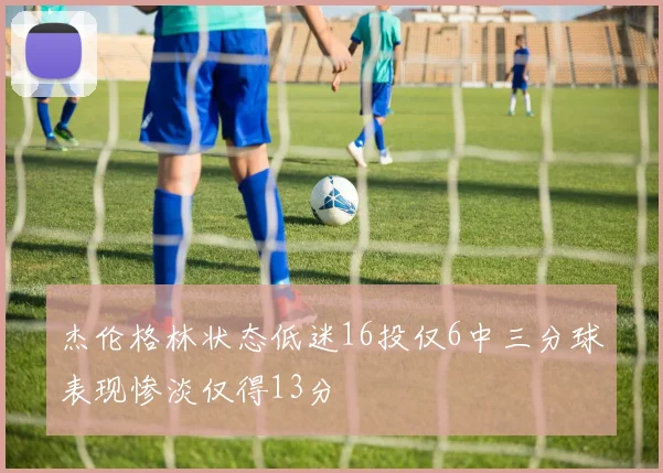 杰伦格林状态低迷16投仅6中三分球表现惨淡仅得13分