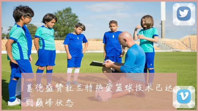 基德盛赞杜兰特热爱篮球技术已达到巅峰状态