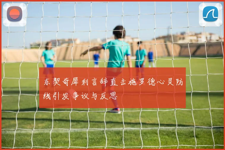 东契奇犀利言辞直击施罗德心灵防线引发争议与反思