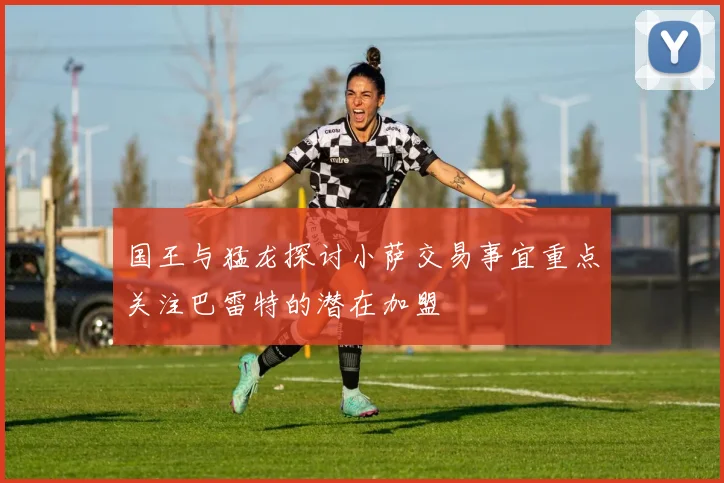 国王与猛龙探讨小萨交易事宜重点关注巴雷特的潜在加盟