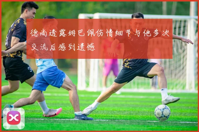 德尚透露姆巴佩伤情细节与他多次交流后感到遗憾